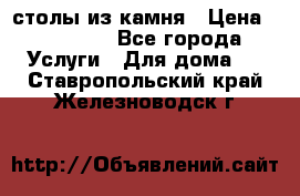 столы из камня › Цена ­ 55 000 - Все города Услуги » Для дома   . Ставропольский край,Железноводск г.